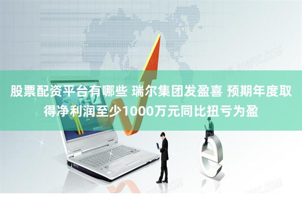 股票配资平台有哪些 瑞尔集团发盈喜 预期年度取得净利润至少1000万元同比扭亏为盈