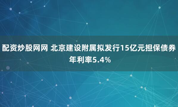 配资炒股网网 北京建设附属拟发行15亿元担保债券 年利率5.4%
