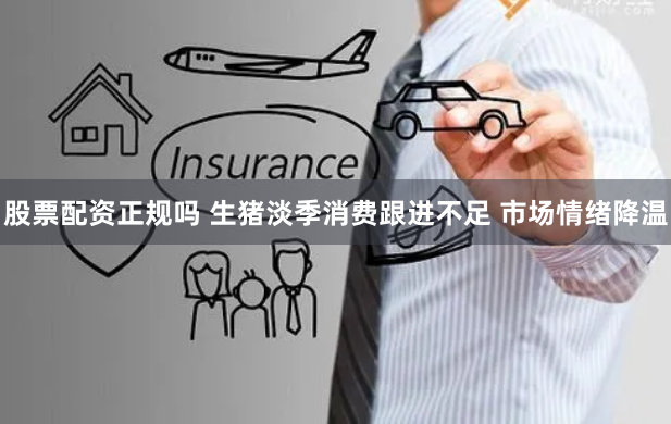股票配资正规吗 生猪淡季消费跟进不足 市场情绪降温