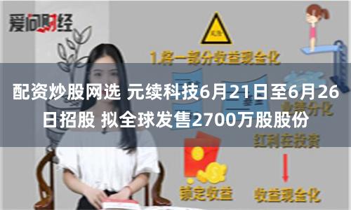 配资炒股网选 元续科技6月21日至6月26日招股 拟全球发售2700万股股份