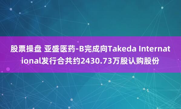 股票操盘 亚盛医药-B完成向Takeda International发行合共约2430.73万股认购股份