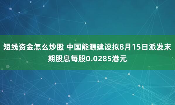 短线资金怎么炒股 中国能源建设拟8月15日派发末期股息每股0.0285港元