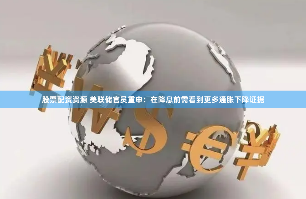 股票配资资源 美联储官员重申：在降息前需看到更多通胀下降证据