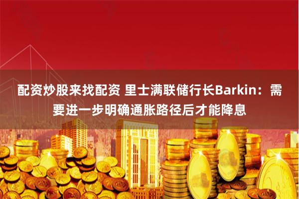 配资炒股来找配资 里士满联储行长Barkin：需要进一步明确通胀路径后才能降息