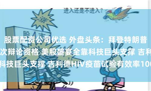 股票配资公司优选 外盘头条:拜登特朗普获美国总统大选首次辩论资格 美股盛宴全靠科技巨头支撑 吉利德HIV疫苗试验有效率100%