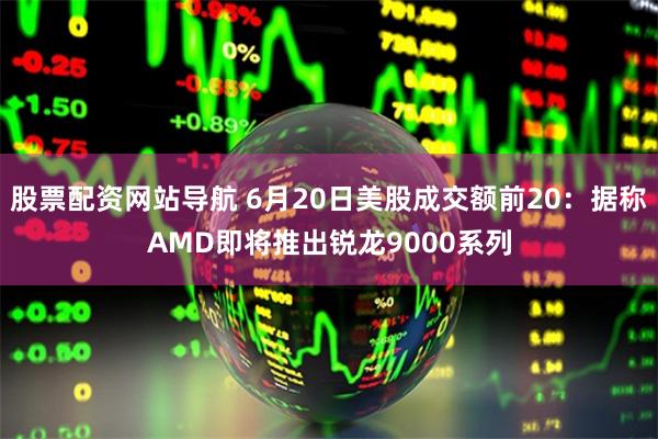 股票配资网站导航 6月20日美股成交额前20：据称AMD即将推出锐龙9000系列