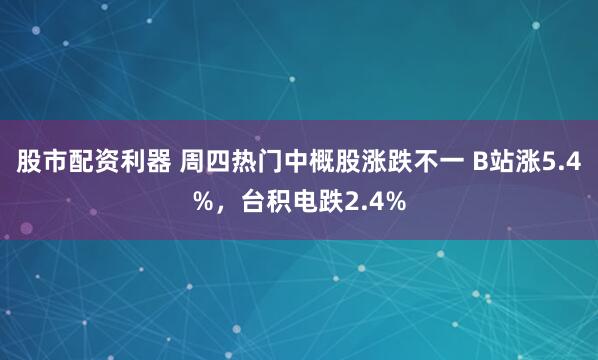 股市配资利器 周四热门中概股涨跌不一 B站涨5.4%，台积电跌2.4%