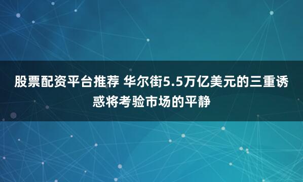 股票配资平台推荐 华尔街5.5万亿美元的三重诱惑将考验市场的平静