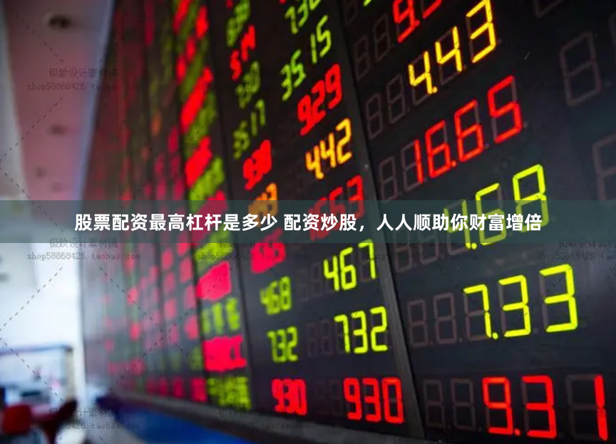 股票配资最高杠杆是多少 配资炒股，人人顺助你财富增倍