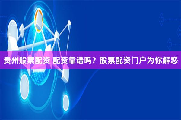 贵州股票配资 配资靠谱吗？股票配资门户为你解惑