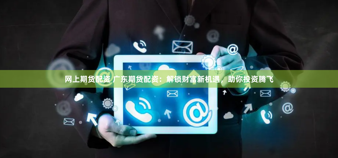 网上期货配资 广东期货配资：解锁财富新机遇，助你投资腾飞