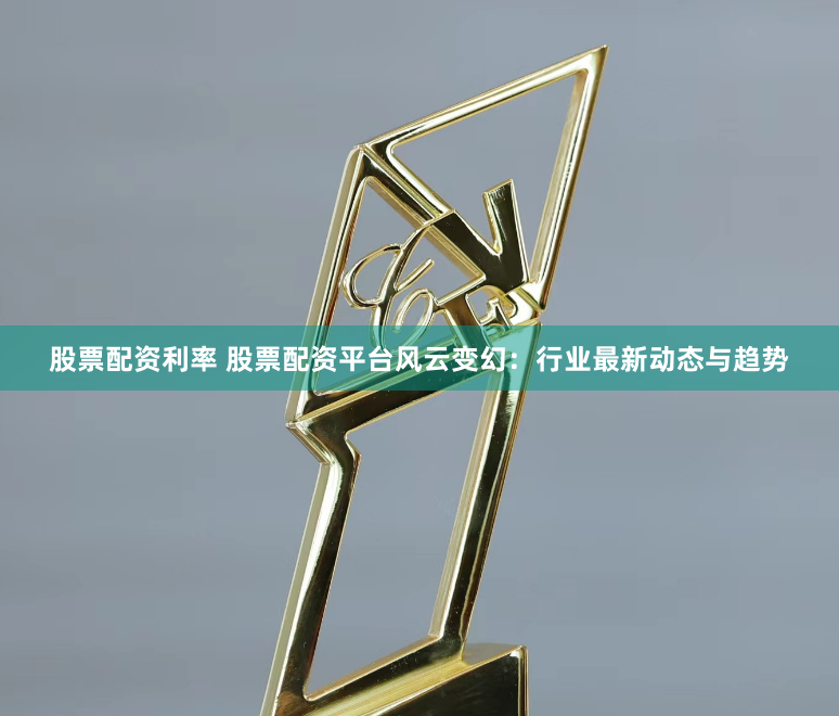 股票配资利率 股票配资平台风云变幻：行业最新动态与趋势