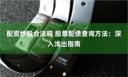 配资炒股合法吗 股票配债查询方法：深入浅出指南
