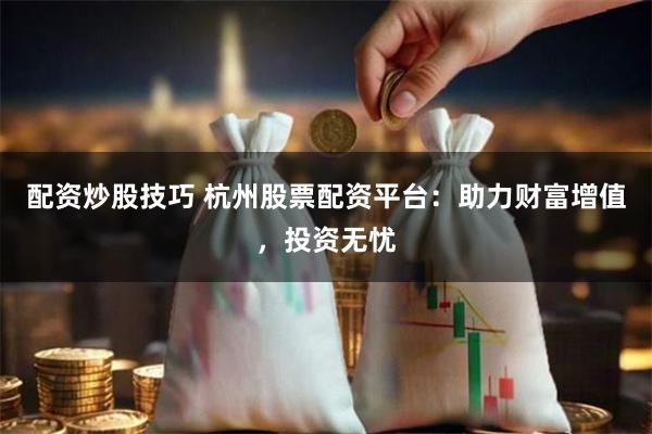 配资炒股技巧 杭州股票配资平台：助力财富增值，投资无忧