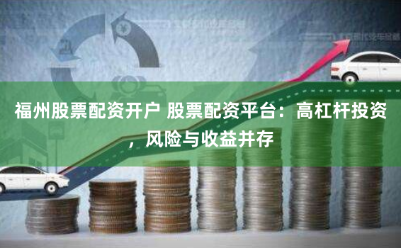 福州股票配资开户 股票配资平台：高杠杆投资，风险与收益并存