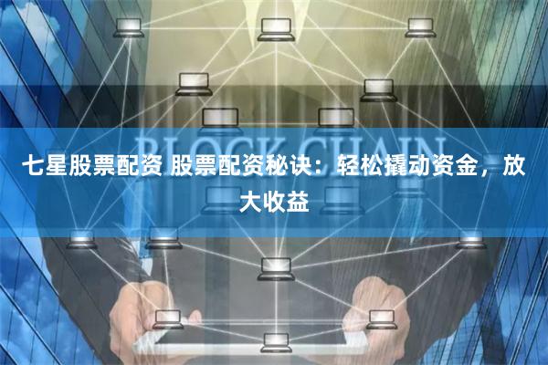 七星股票配资 股票配资秘诀：轻松撬动资金，放大收益