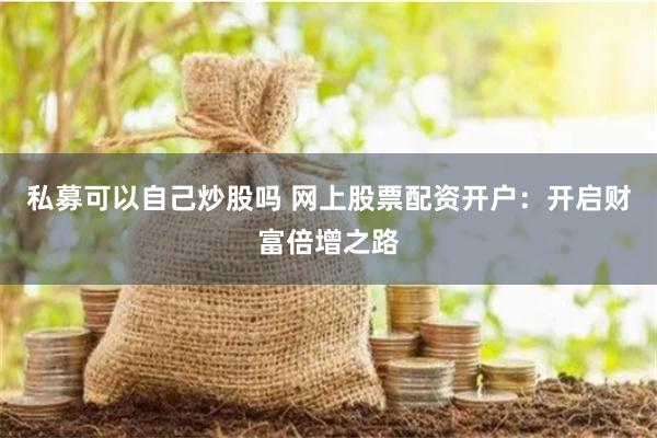 私募可以自己炒股吗 网上股票配资开户：开启财富倍增之路