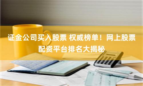 证金公司买入股票 权威榜单！网上股票配资平台排名大揭秘