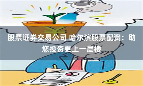 股票证券交易公司 哈尔滨股票配资：助您投资更上一层楼