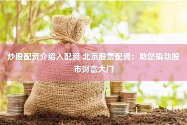 炒股配资介绍入配资 北京股票配资:助您撬动股市财富大门