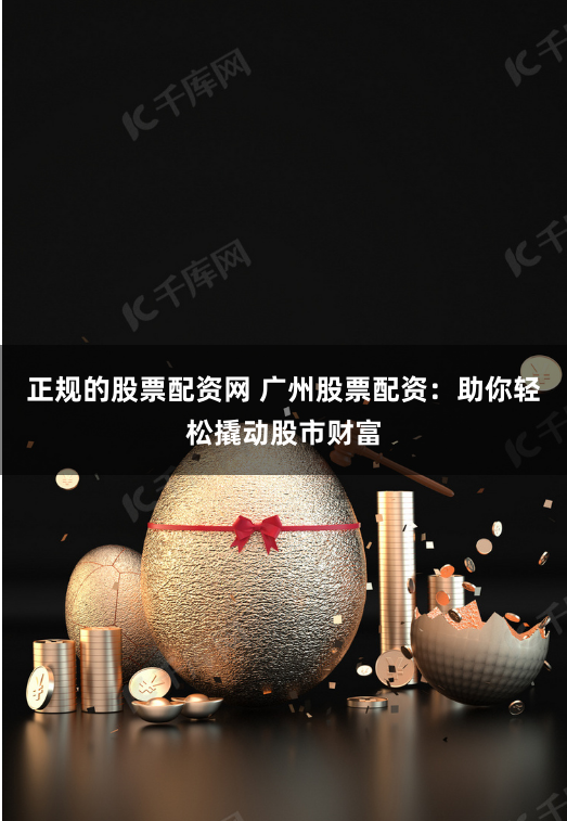 正规的股票配资网 广州股票配资：助你轻松撬动股市财富