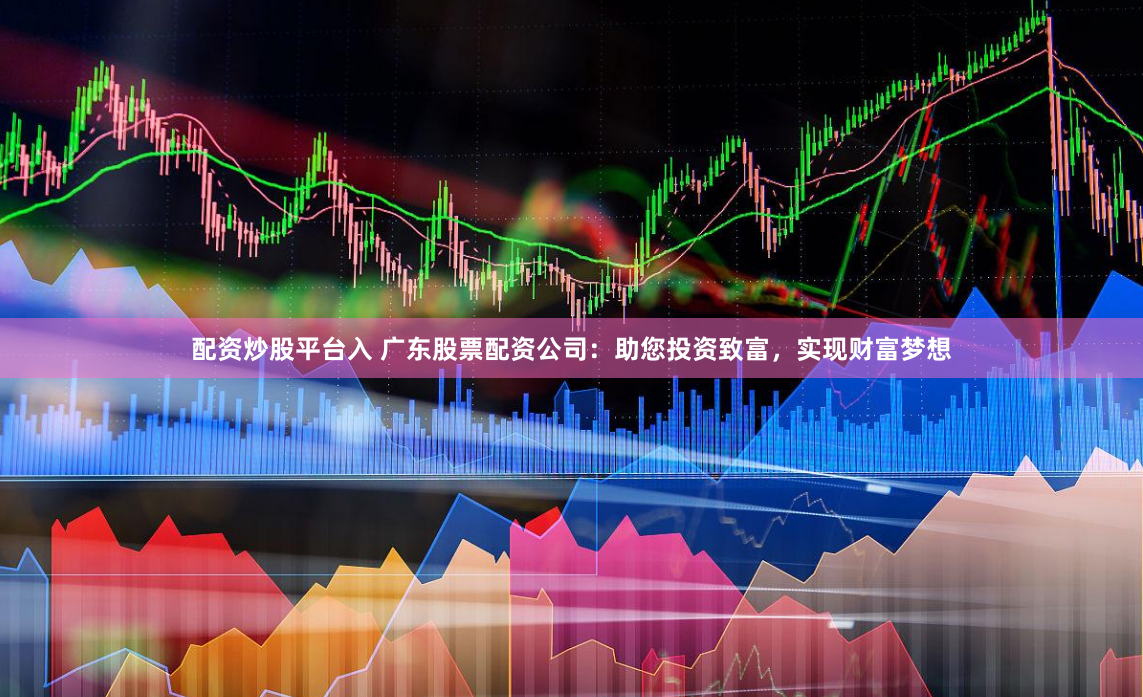 配资炒股平台入 广东股票配资公司：助您投资致富，实现财富梦想