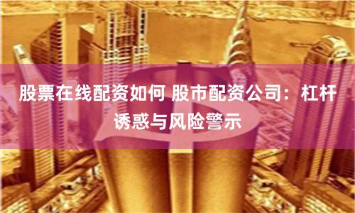 股票在线配资如何 股市配资公司：杠杆诱惑与风险警示