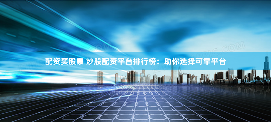 配资买股票 炒股配资平台排行榜：助你选择可靠平台