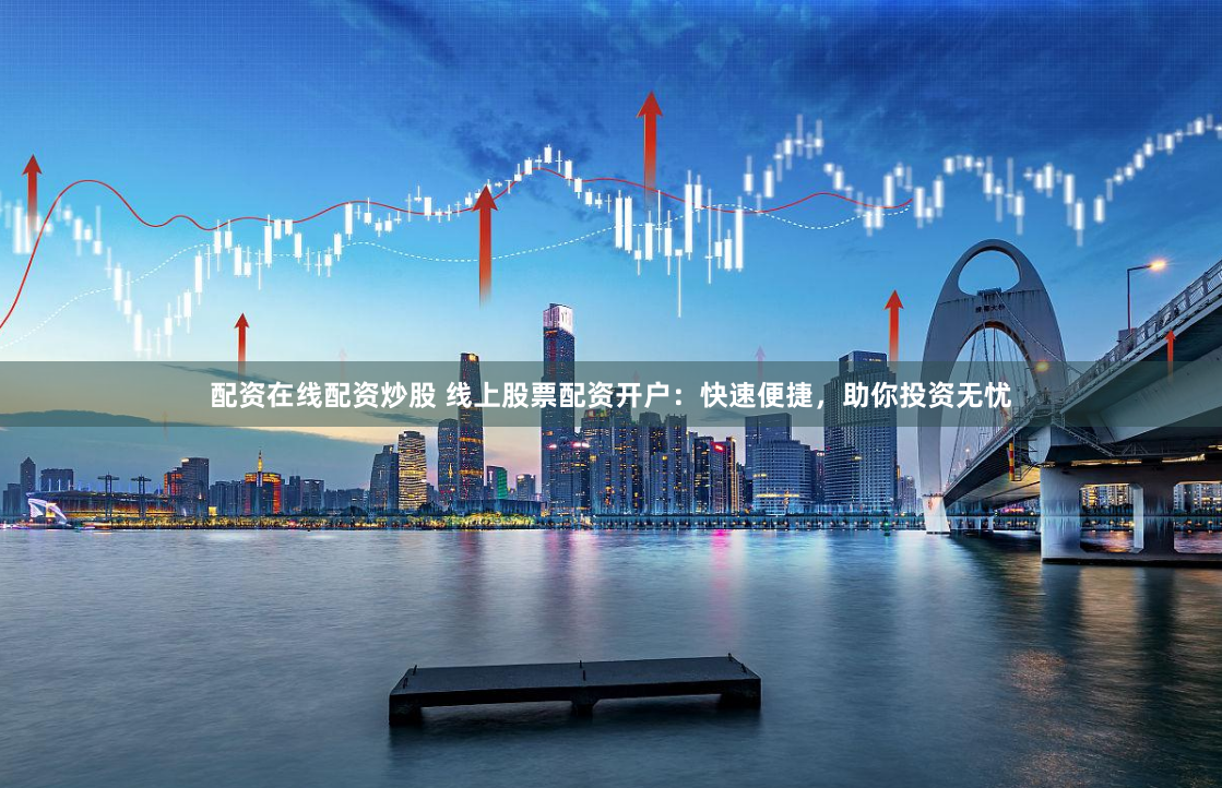 配资在线配资炒股 线上股票配资开户：快速便捷，助你投资无忧