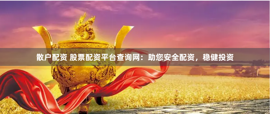 散户配资 股票配资平台查询网：助您安全配资，稳健投资