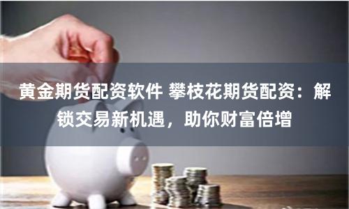 黄金期货配资软件 攀枝花期货配资：解锁交易新机遇，助你财富倍增