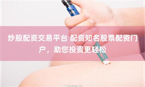 炒股配资交易平台 配资知名股票配资门户，助您投资更轻松