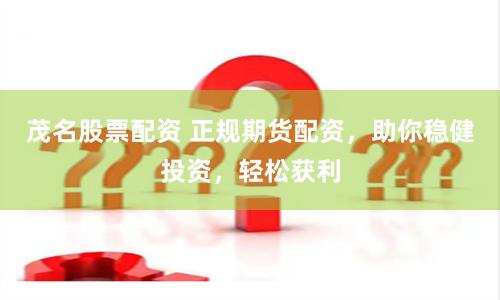 茂名股票配资 正规期货配资，助你稳健投资，轻松获利