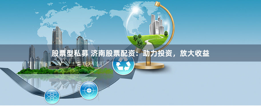 股票型私募 济南股票配资：助力投资，放大收益